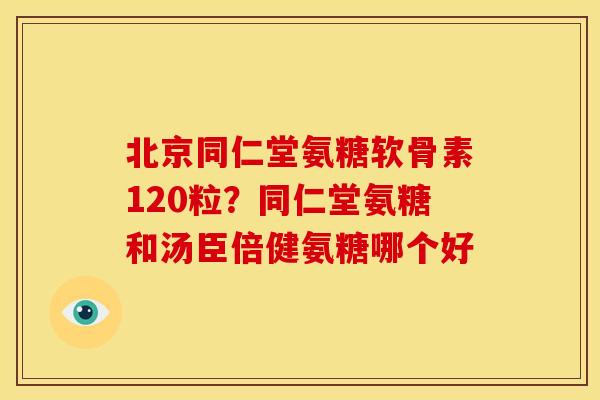 北京同仁堂氨糖软骨素120粒？同仁堂氨糖和汤臣倍健氨糖哪个好
