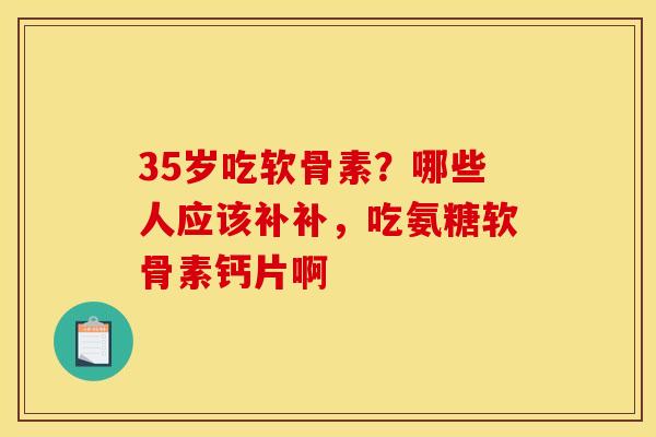 35岁吃软骨素?哪些人应该补补,吃氨糖软骨素钙片啊 35岁吃软骨素?哪些人应该补补,吃氨糖软骨素钙片啊
