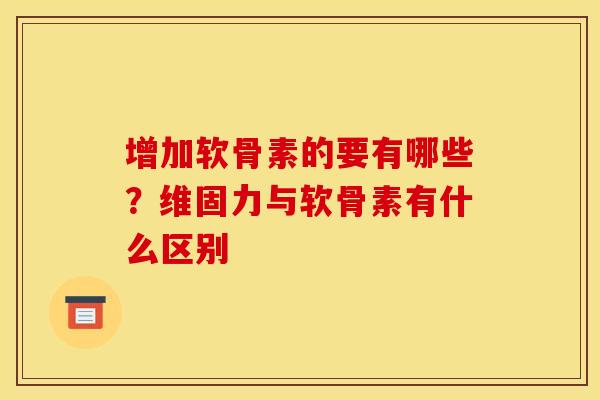 增加软骨素的要有哪些？维固力与软骨素有什么区别