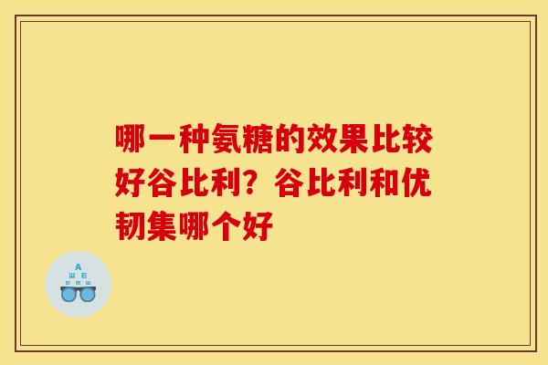 哪一种氨糖的效果比较好谷比利？谷比利和优韧集哪个好