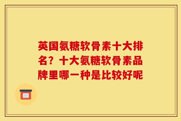 英国氨糖软骨素十大排名？十大氨糖软骨素品牌里哪一种是比较好呢