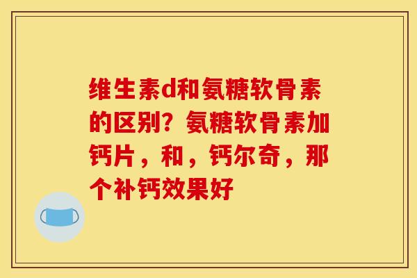 维生素d和氨糖软骨素的区别？氨糖软骨素加钙片，和，钙尔奇，那个补钙效果好