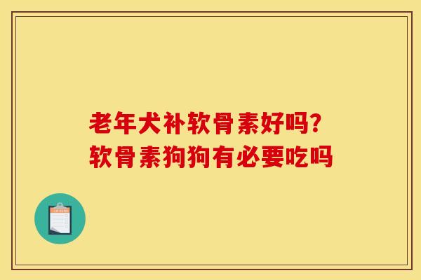 老年犬补软骨素好吗？软骨素狗狗有必要吃吗