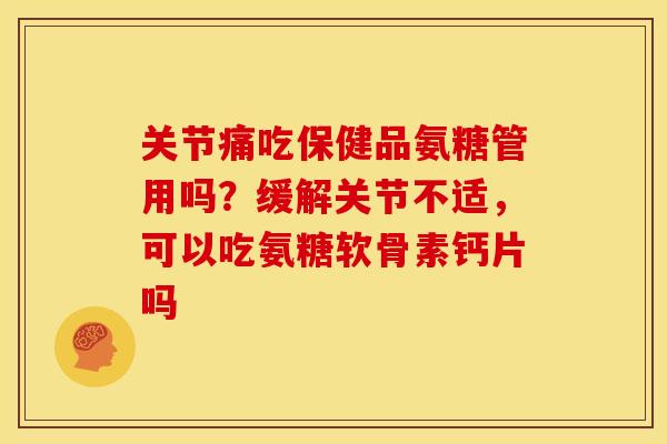 关节痛吃保健品氨糖管用吗？缓解关节不适，可以吃氨糖软骨素钙片吗