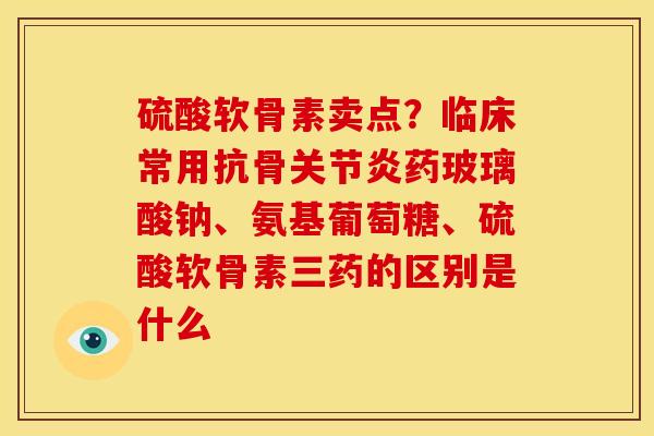 硫酸软骨素卖点？临床常用抗骨关节炎药玻璃酸钠、氨基葡萄糖、硫酸软骨素三药的区别是什么