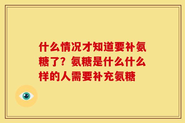 什么情况才知道要补氨糖了？氨糖是什么什么样的人需要补充氨糖