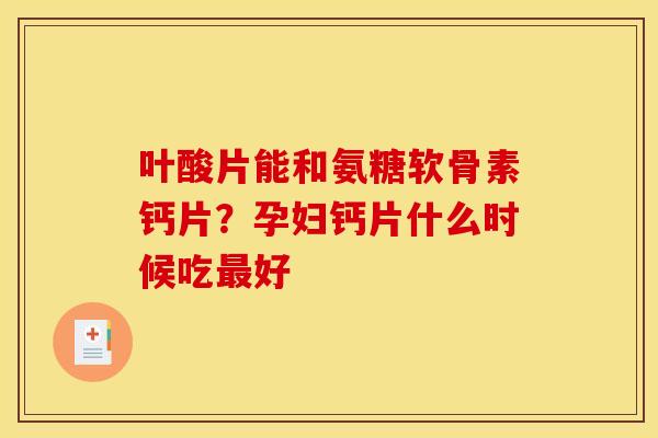 叶酸片能和氨糖软骨素钙片？孕妇钙片什么时候吃最好