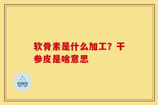 软骨素是什么加工？干参皮是啥意思