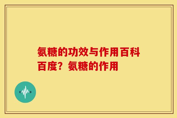 氨糖的功效与作用百科百度？氨糖的作用