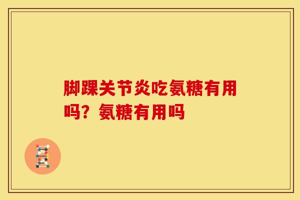 脚踝关节炎吃氨糖有用吗？氨糖有用吗