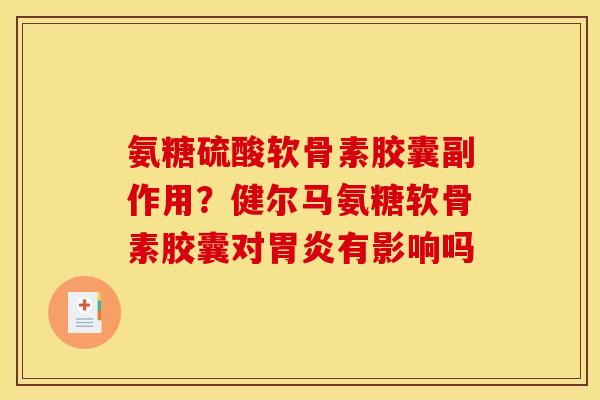 氨糖硫酸软骨素胶囊副作用？健尔马氨糖软骨素胶囊对胃炎有影响吗