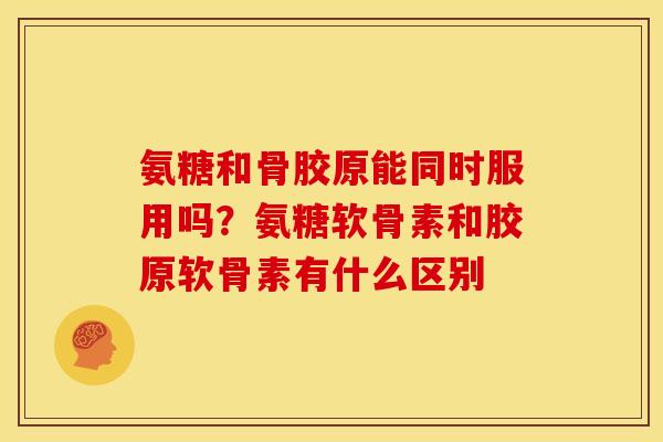 氨糖和骨胶原能同时服用吗？氨糖软骨素和胶原软骨素有什么区别