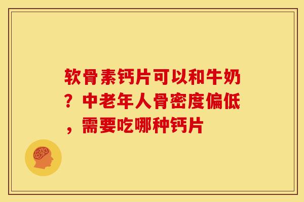 软骨素钙片可以和牛奶？中老年人骨密度偏低，需要吃哪种钙片