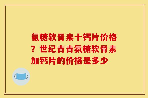氨糖软骨素十钙片价格？世纪青青氨糖软骨素加钙片的价格是多少