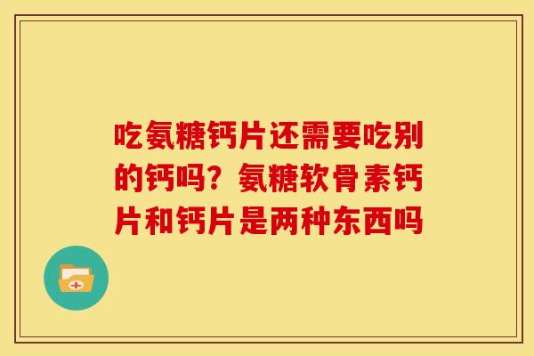 吃氨糖钙片还需要吃别的钙吗？氨糖软骨素钙片和钙片是两种东西吗