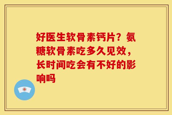 好医生软骨素钙片？氨糖软骨素吃多久见效，长时间吃会有不好的影响吗