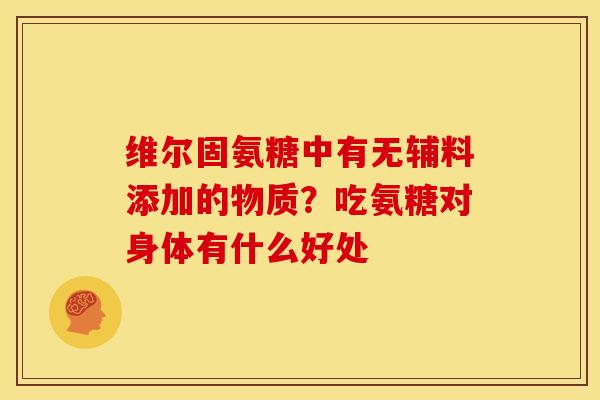 维尔固氨糖中有无辅料添加的物质？吃氨糖对身体有什么好处