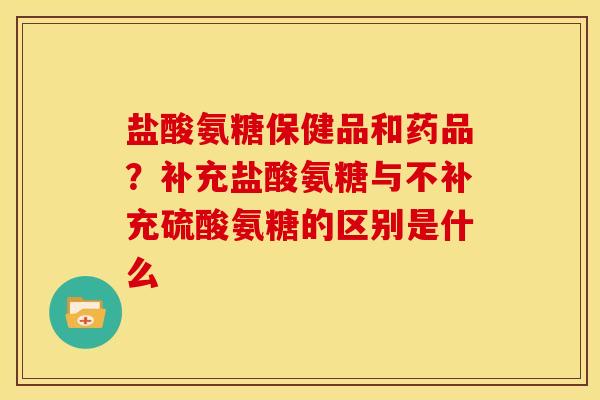 盐酸氨糖保健品和药品？补充盐酸氨糖与不补充硫酸氨糖的区别是什么
