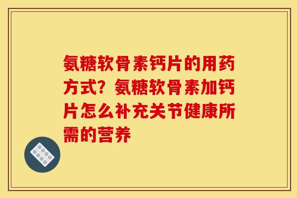 氨糖软骨素钙片的用药方式?氨糖软骨素加钙片怎么补充关节健康所需的营养 氨糖软骨素钙片的用药方式?氨糖软骨素加钙片怎么补充关节健康所需的营养