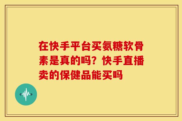 在快手平台买氨糖软骨素是真的吗？快手直播卖的保健品能买吗