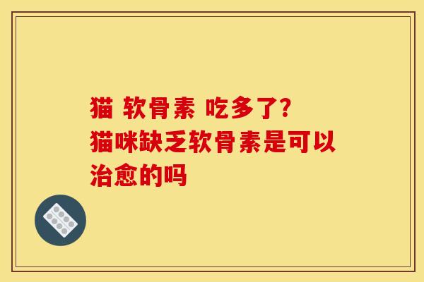 猫 软骨素 吃多了？猫咪缺乏软骨素是可以治愈的吗