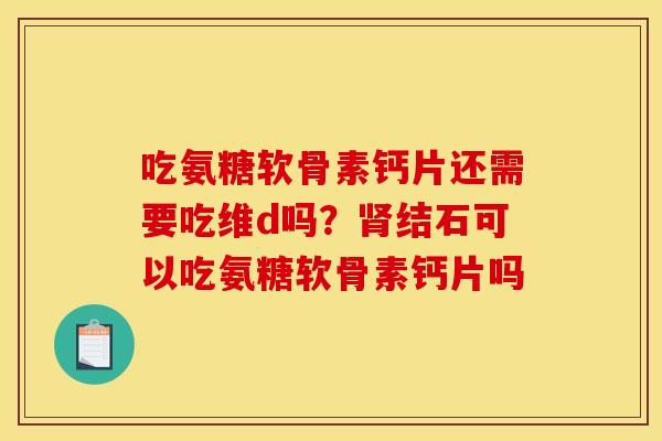吃氨糖软骨素钙片还需要吃维d吗？肾结石可以吃氨糖软骨素钙片吗