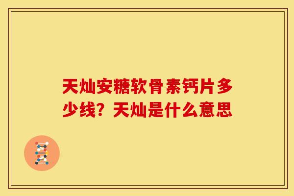 天灿安糖软骨素钙片多少线？天灿是什么意思