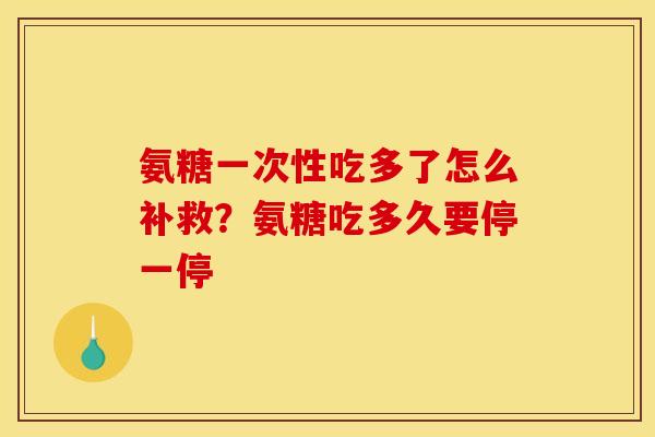 氨糖一次性吃多了怎么补救？氨糖吃多久要停一停