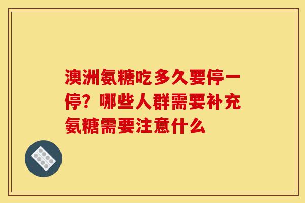 澳洲氨糖吃多久要停一停?哪些人群需要补充氨糖需要注意什么 澳洲氨糖吃多久要停一停?哪些人群需要补充氨糖需要注意什么
