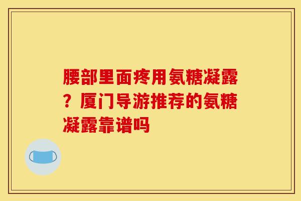 腰部里面疼用氨糖凝露？厦门导游推荐的氨糖凝露靠谱吗