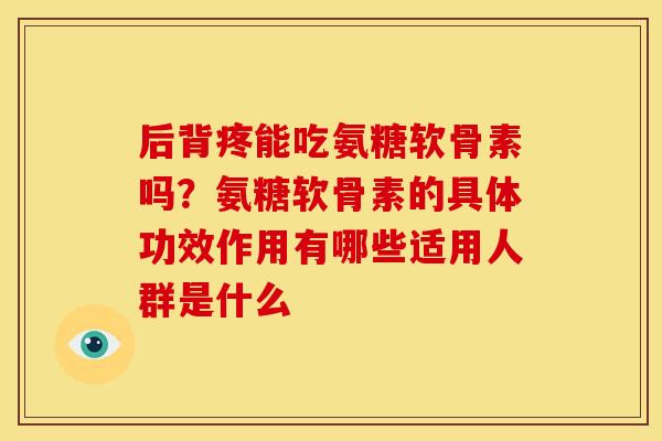 后背疼能吃氨糖软骨素吗？氨糖软骨素的具体功效作用有哪些适用人群是什么