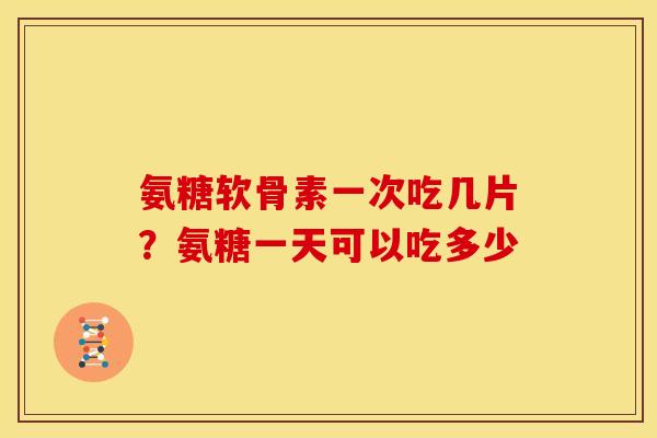 氨糖软骨素一次吃几片？氨糖一天可以吃多少