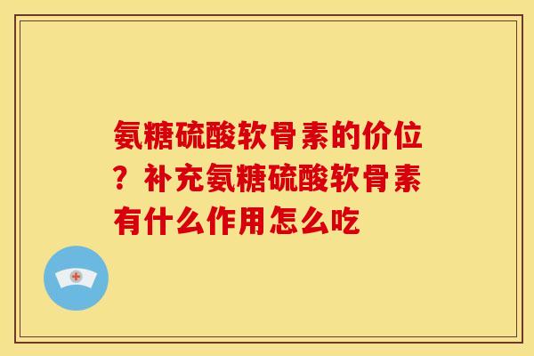 氨糖硫酸软骨素的价位？补充氨糖硫酸软骨素有什么作用怎么吃
