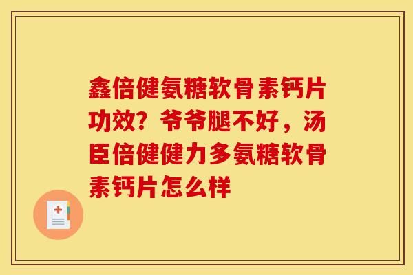 鑫倍健氨糖软骨素钙片功效？爷爷腿不好，汤臣倍健健力多氨糖软骨素钙片怎么样