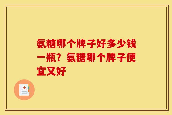 氨糖哪个牌子好多少钱一瓶？氨糖哪个牌子便宜又好
