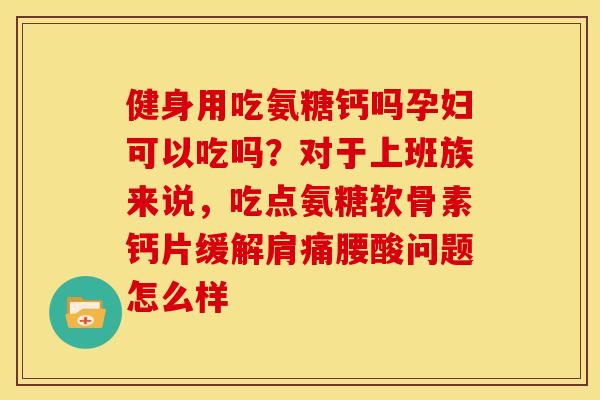 健身用吃氨糖钙吗孕妇可以吃吗？对于上班族来说，吃点氨糖软骨素钙片缓解肩痛腰酸问题怎么样