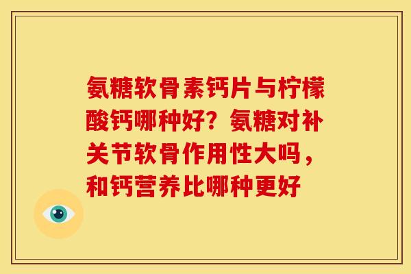 氨糖软骨素钙片与柠檬酸钙哪种好？氨糖对补关节软骨作用性大吗，和钙营养比哪种更好