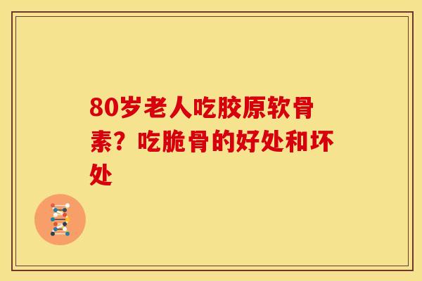 80岁老人吃胶原软骨素？吃脆骨的好处和坏处