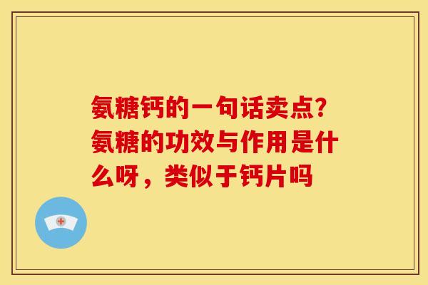 氨糖钙的一句话卖点？氨糖的功效与作用是什么呀，类似于钙片吗