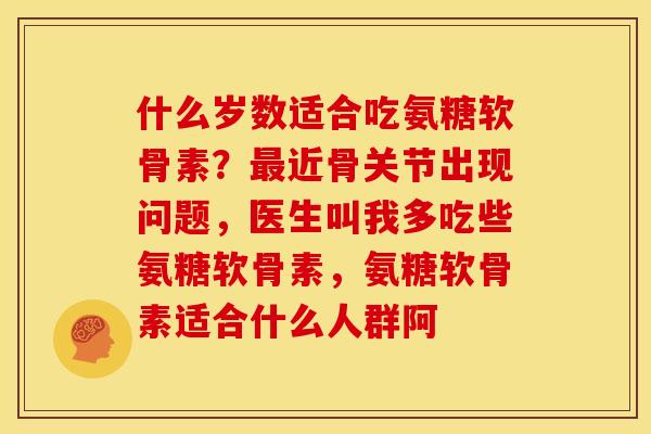 什么岁数适合吃氨糖软骨素？最近骨关节出现问题，医生叫我多吃些氨糖软骨素，氨糖软骨素适合什么人群阿