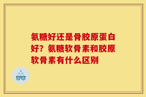 氨糖好还是骨胶原蛋白好？氨糖软骨素和胶原软骨素有什么区别