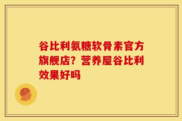 谷比利氨糖软骨素官方旗舰店？营养屋谷比利效果好吗