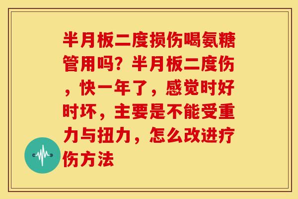 半月板二度损伤喝氨糖管用吗？半月板二度伤，快一年了，感觉时好时坏，主要是不能受重力与扭力，怎么改进疗伤方法