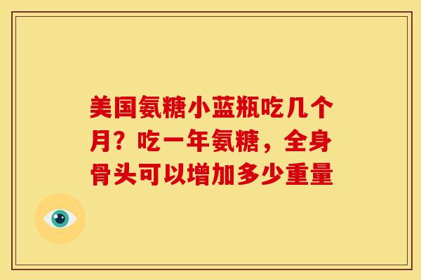 美国氨糖小蓝瓶吃几个月？吃一年氨糖，全身骨头可以增加多少重量
