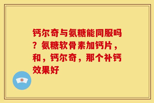 钙尔奇与氨糖能同服吗？氨糖软骨素加钙片，和，钙尔奇，那个补钙效果好