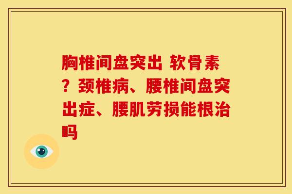 胸椎间盘突出 软骨素？颈椎病、腰椎间盘突出症、腰肌劳损能根治吗