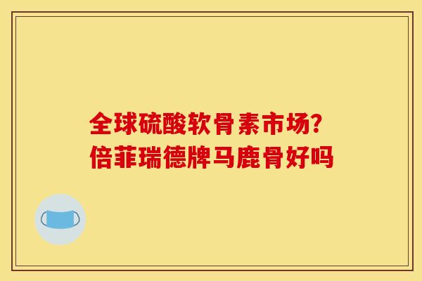 全球硫酸软骨素市场？倍菲瑞德牌马鹿骨好吗