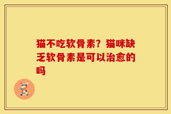 猫不吃软骨素？猫咪缺乏软骨素是可以治愈的吗