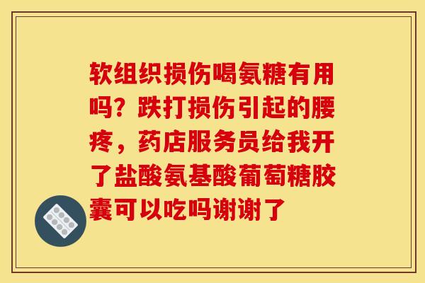 软组织损伤喝氨糖有用吗？跌打损伤引起的腰疼，药店服务员给我开了盐酸氨基酸葡萄糖胶囊可以吃吗谢谢了