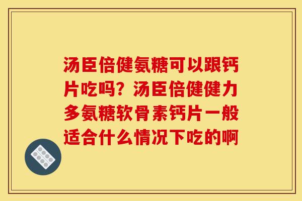 汤臣倍健氨糖可以跟钙片吃吗？汤臣倍健健力多氨糖软骨素钙片一般适合什么情况下吃的啊